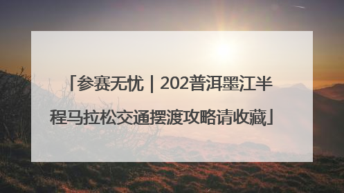 参赛无忧｜202普洱墨江半程马拉松交通摆渡攻略请收藏